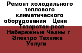 Ремонт холодильного теплового климатического оборудования › Цена ­ 500 - Татарстан респ., Набережные Челны г. Электро-Техника » Услуги   